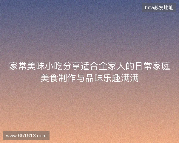 家常美味小吃分享适合全家人的日常家庭美食制作与品味乐趣满满