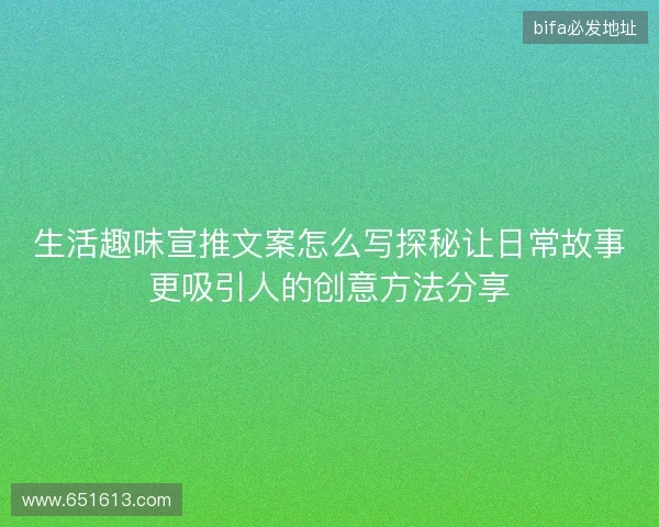 生活趣味宣推文案怎么写探秘让日常故事更吸引人的创意方法分享
